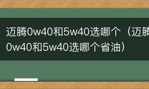 迈腾0w40和5w40选哪个（迈腾0w40和5w40选哪个省油）