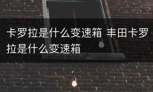 卡罗拉是什么变速箱 丰田卡罗拉是什么变速箱