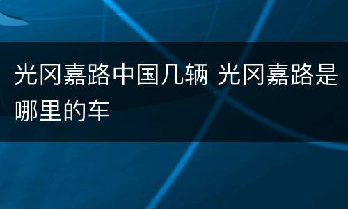 光冈嘉路中国几辆 光冈嘉路是哪里的车