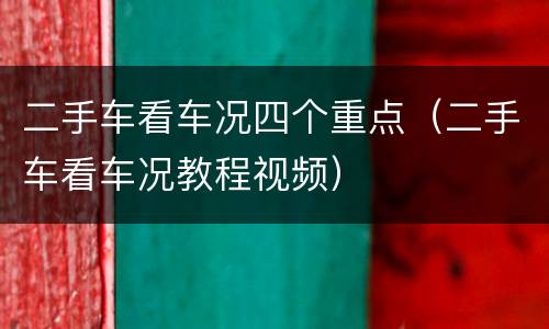 二手车看车况四个重点（二手车看车况教程视频）