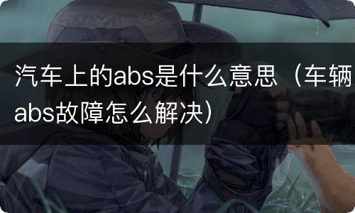 汽车上的abs是什么意思（车辆abs故障怎么解决）