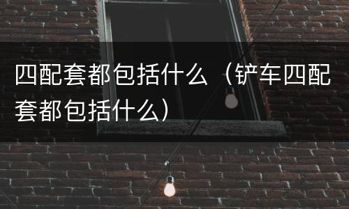 四配套都包括什么（铲车四配套都包括什么）