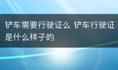 铲车需要行驶证么 铲车行驶证是什么样子的