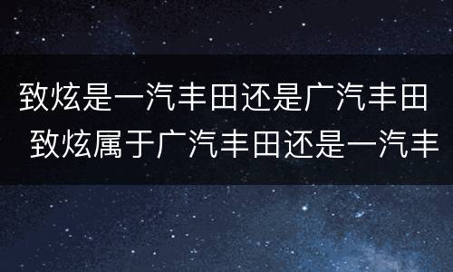 致炫是一汽丰田还是广汽丰田 致炫属于广汽丰田还是一汽丰田
