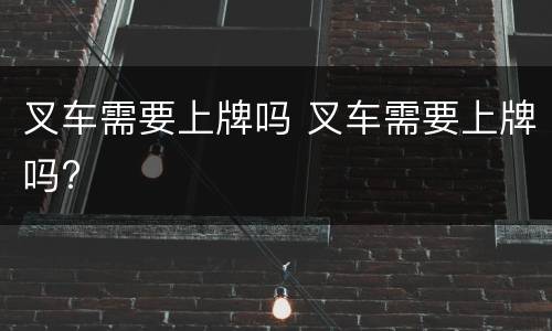 叉车需要上牌吗 叉车需要上牌吗?