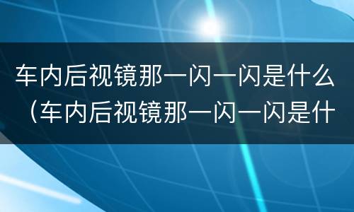 车内后视镜那一闪一闪是什么（车内后视镜那一闪一闪是什么原因）