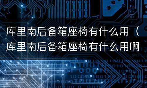 库里南后备箱座椅有什么用（库里南后备箱座椅有什么用啊）