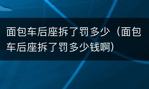 面包车后座拆了罚多少（面包车后座拆了罚多少钱啊）