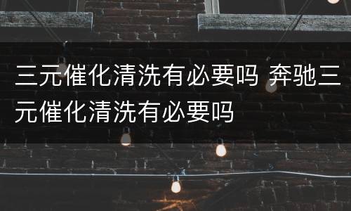 三元催化清洗有必要吗 奔驰三元催化清洗有必要吗