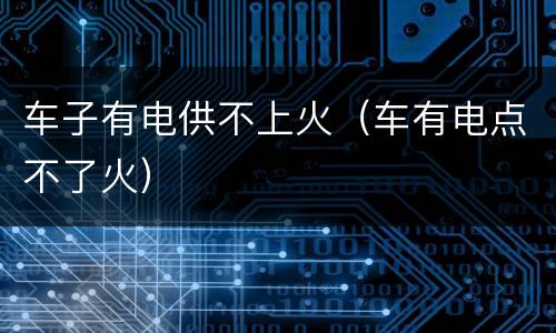 车子有电供不上火（车有电点不了火）