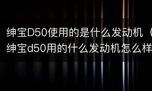 绅宝D50使用的是什么发动机（绅宝d50用的什么发动机怎么样）