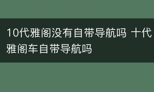 10代雅阁没有自带导航吗 十代雅阁车自带导航吗