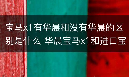 宝马x1有华晨和没有华晨的区别是什么 华晨宝马x1和进口宝马x1有什么区别