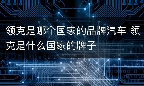 领克是哪个国家的品牌汽车 领克是什么国家的牌子