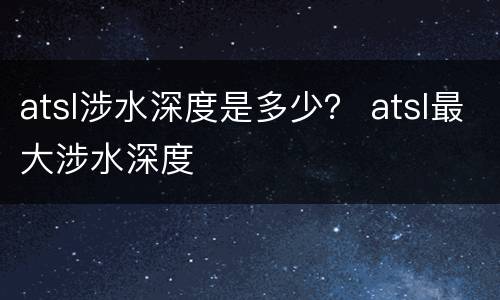 atsl涉水深度是多少？ atsl最大涉水深度