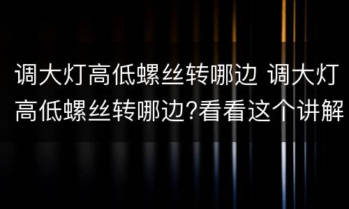 调大灯高低螺丝转哪边 调大灯高低螺丝转哪边?看看这个讲解,简单易懂