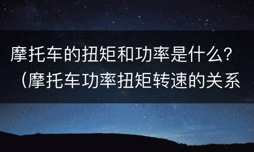 摩托车的扭矩和功率是什么？（摩托车功率扭矩转速的关系）