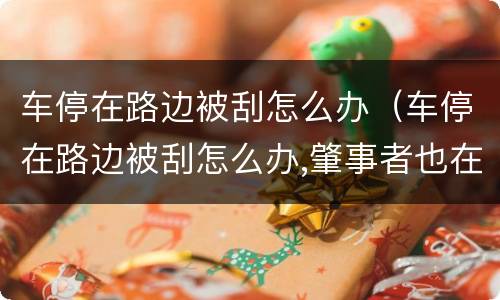 车停在路边被刮怎么办（车停在路边被刮怎么办,肇事者也在现场）