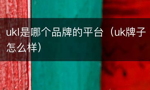 ukl是哪个品牌的平台（uk牌子怎么样）