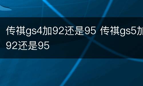 传祺gs4加92还是95 传祺gs5加92还是95