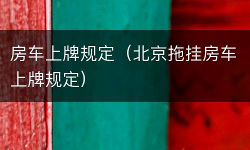 房车上牌规定（北京拖挂房车上牌规定）