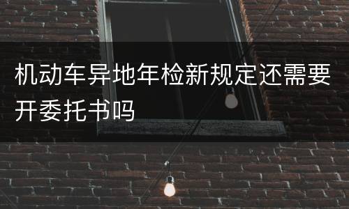 机动车异地年检新规定还需要开委托书吗