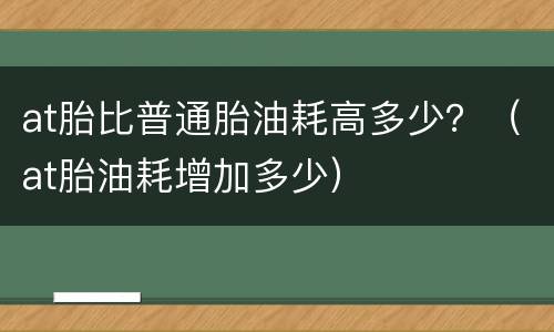 at胎比普通胎油耗高多少？（at胎油耗增加多少）