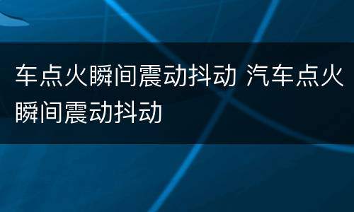 车点火瞬间震动抖动 汽车点火瞬间震动抖动
