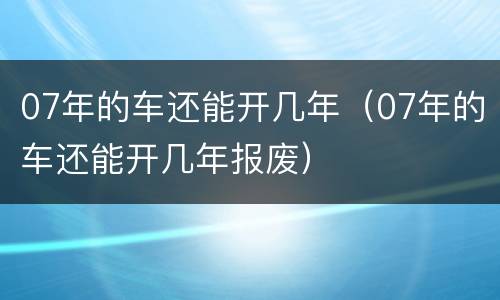 07年的车还能开几年（07年的车还能开几年报废）