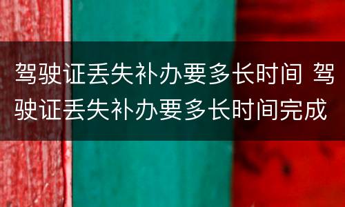 驾驶证丢失补办要多长时间 驾驶证丢失补办要多长时间完成