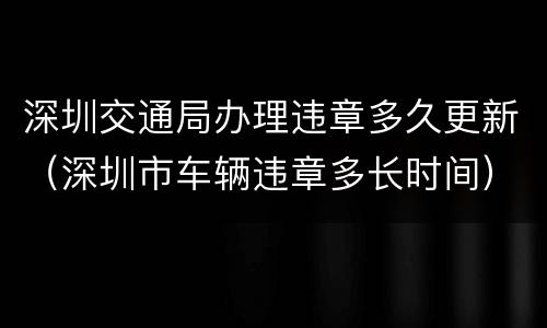 深圳交通局办理违章多久更新（深圳市车辆违章多长时间）