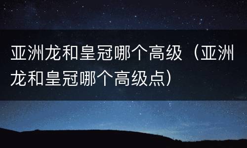 亚洲龙和皇冠哪个高级（亚洲龙和皇冠哪个高级点）