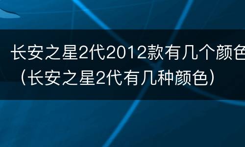 长安之星2代2012款有几个颜色（长安之星2代有几种颜色）