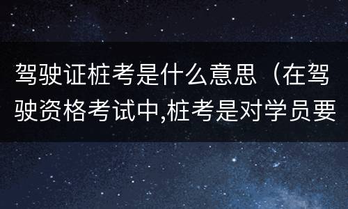 驾驶证桩考是什么意思（在驾驶资格考试中,桩考是对学员要求很高的）
