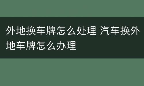 外地换车牌怎么处理 汽车换外地车牌怎么办理
