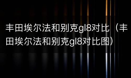 丰田埃尔法和别克gl8对比（丰田埃尔法和别克gl8对比图）
