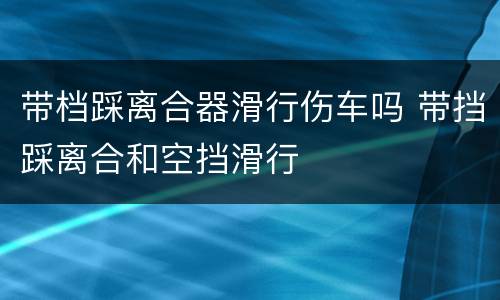 带档踩离合器滑行伤车吗 带挡踩离合和空挡滑行