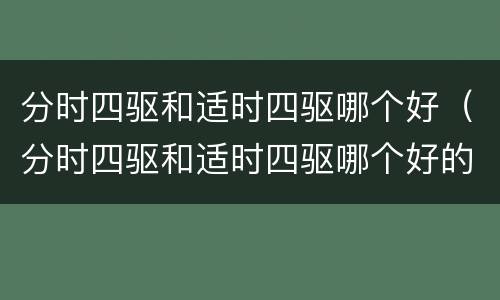 分时四驱和适时四驱哪个好（分时四驱和适时四驱哪个好的区别）