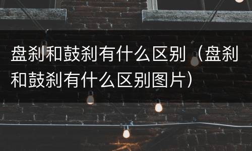 盘刹和鼓刹有什么区别（盘刹和鼓刹有什么区别图片）