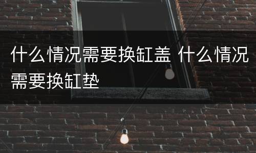 什么情况需要换缸盖 什么情况需要换缸垫