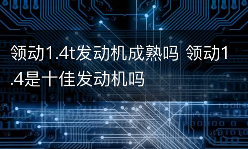 领动1.4t发动机成熟吗 领动1.4是十佳发动机吗