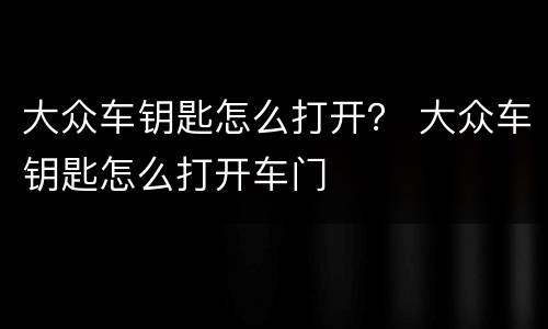 大众车钥匙怎么打开？ 大众车钥匙怎么打开车门