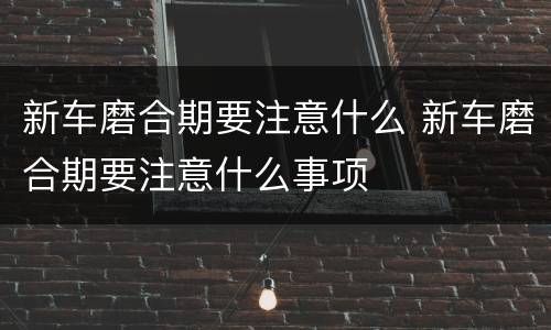 新车磨合期要注意什么 新车磨合期要注意什么事项