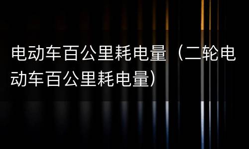 电动车百公里耗电量（二轮电动车百公里耗电量）