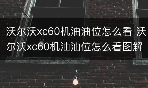 沃尔沃xc60机油油位怎么看 沃尔沃xc60机油油位怎么看图解
