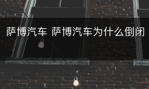 萨博汽车 萨博汽车为什么倒闭