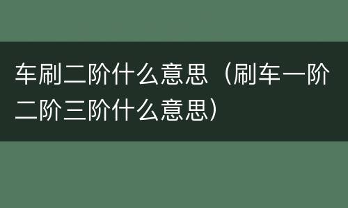 车刷二阶什么意思（刷车一阶二阶三阶什么意思）