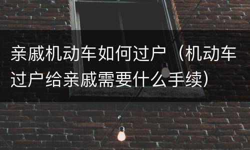 亲戚机动车如何过户（机动车过户给亲戚需要什么手续）