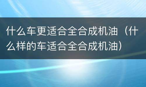 什么车更适合全合成机油（什么样的车适合全合成机油）