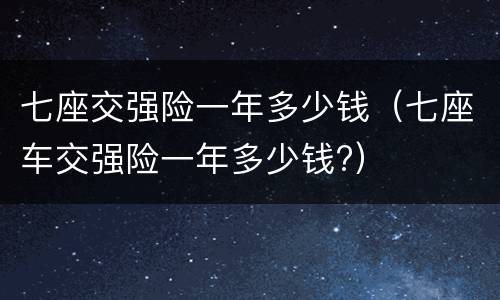七座交强险一年多少钱（七座车交强险一年多少钱?）